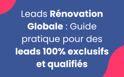 Leads Rénovation Globale : Guide pratique pour des leads 100% exclusifs et qualifiés